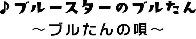 ブルースターのブルたん♪ ~ブルたんの唄~
